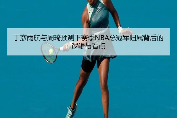 丁彦雨航与周琦预测下赛季NBA总冠军归属背后的逻辑与看点 | kaiyun